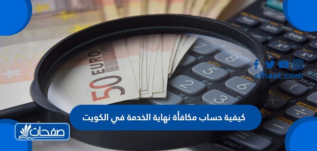 كيفية حساب مكافأة نهاية الخدمة في الكويت وشروط الحصول عليها