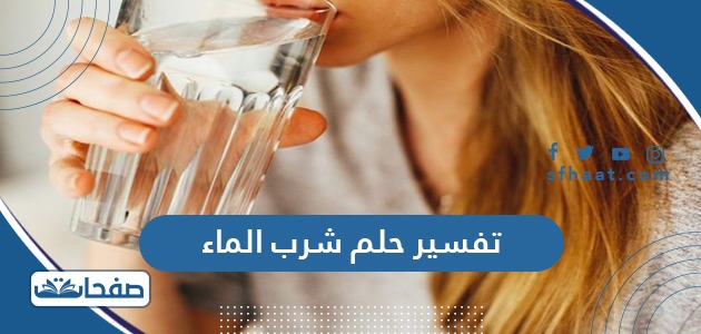 تفسير حلم شرب الماء في المنام للعزباء والمتزوجة والحامل
