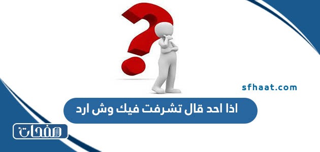 اذا احد قال تشرفت فيك وش ارد