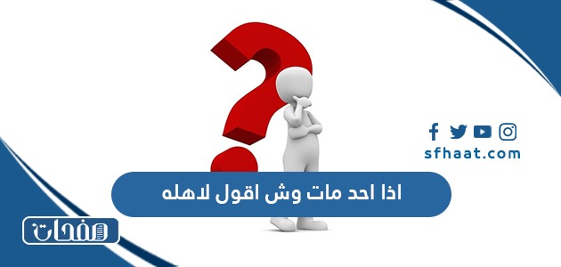 اذا احد مات وش اقول لاهله