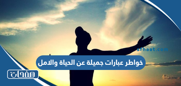 خواطر عبارات جميلة 2026 عن الحياة والامل والتفاؤل