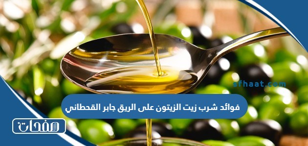 فوائد شرب زيت الزيتون على الريق جابر القحطاني