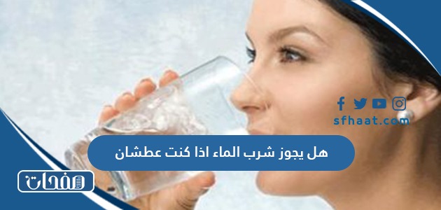 هل يجوز شرب الماء اذا كنت عطشان