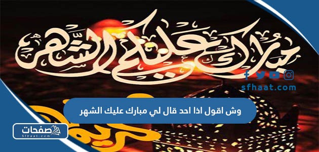 وش اقول اذا احد قال لي مبارك عليك الشهر