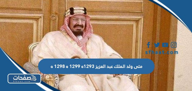 ولد الملك عبد العزيز 1293ه 1299 ه 1298 ه
