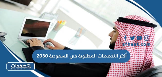 أكثر التخصصات المطلوبة في السعودية 2030