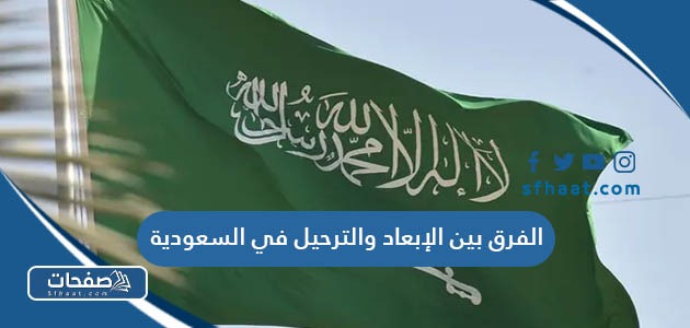ما هو الفرق بين الإبعاد والترحيل في السعودية