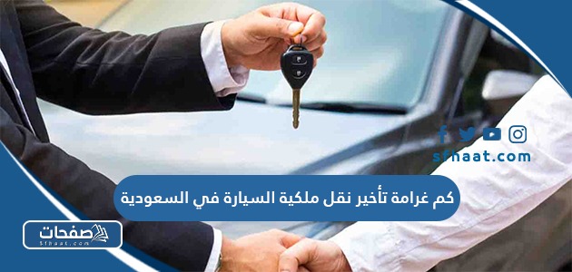 كم غرامة تأخير نقل ملكية السيارة في السعودية