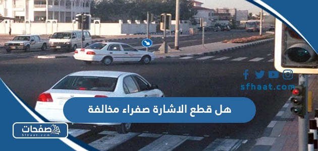 هل قطع الاشارة صفراء مخالفة في السعودية